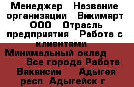 Менеджер › Название организации ­ Викимарт, ООО › Отрасль предприятия ­ Работа с клиентами › Минимальный оклад ­ 15 000 - Все города Работа » Вакансии   . Адыгея респ.,Адыгейск г.